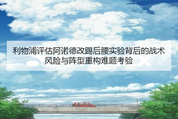利物浦评估阿诺德改踢后腰实验背后的战术风险与阵型重构难题考验