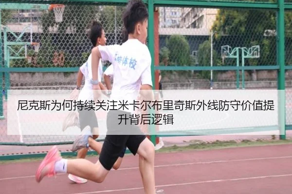 尼克斯为何持续关注米卡尔布里奇斯外线防守价值提升背后逻辑