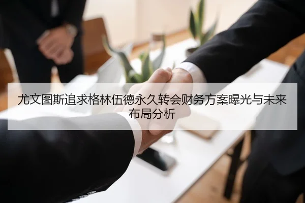 尤文图斯追求格林伍德永久转会财务方案曝光与未来布局分析