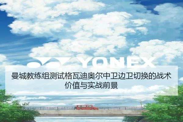 曼城教练组测试格瓦迪奥尔中卫边卫切换的战术价值与实战前景