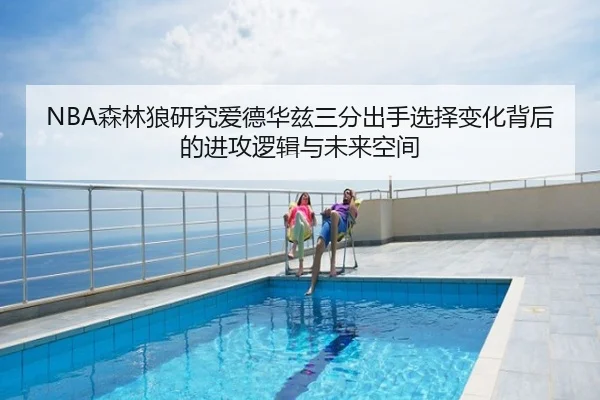 NBA森林狼研究爱德华兹三分出手选择变化背后的进攻逻辑与未来空间