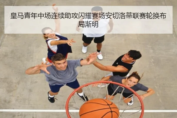 皇马青年中场连续助攻闪耀赛场安切洛蒂联赛轮换布局渐明